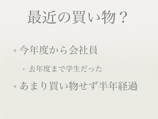 最近の買い物？
✦   今年度から会社員
    ✦   去年度まで学生だった

✦   あまり買い物せず半年経過
 