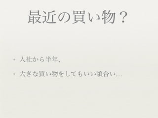 最近の買い物？

✦   入社から半年、

✦   大きな買い物をしてもいい頃合い…
 