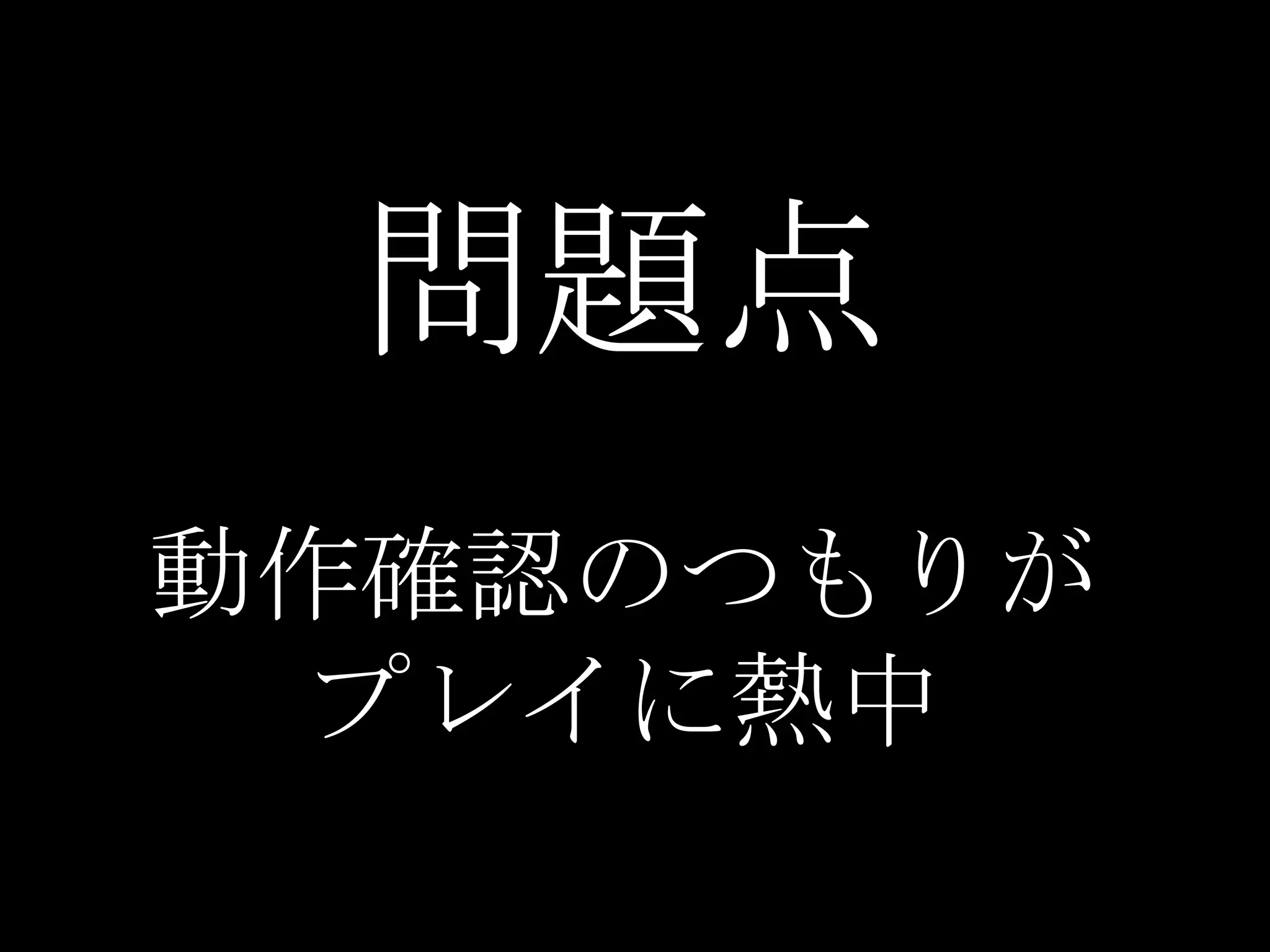 問題点
動作確認のつもりが
 プレイに熱中
 