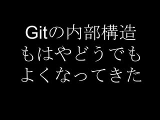 Gitの内部構造
もはやどうでも
よくなってきた
 