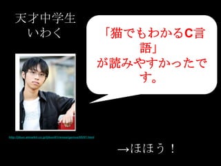 天才中学生
     いわく                                                        「猫でもわかるC言
                                                                   語」
                                                                が読みやすかったで
                                                                   す。



http://jibun.atmarkit.co.jp/ljibun01/rensai/genius/05/01.html



                                                                 →ほほう！
 