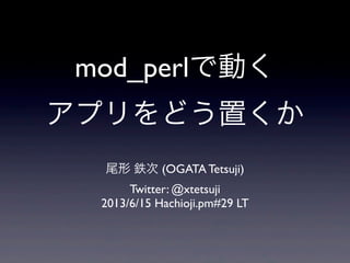 mod_perlで動く
アプリをどう置くか
尾形 鉄次 (OGATA Tetsuji)
Twitter: @xtetsuji
2013/6/15 Hachioji.pm#29 LT
 