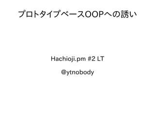 プロトタイプベースOOPへの誘い




    Hachioji.pm #2 LT

       @ytnobody
 
