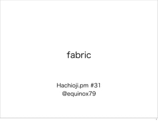 fabric
Hachioji.pm #31
@equinox79
1
 