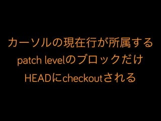 カーソルの現在行が所属する
patch levelのブロックだけ
HEADにcheckoutされる

 