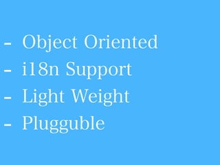 - Object Oriented
- i18n Support
- Light Weight
- Plugguble
 