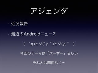 アジェンダ
• 近況報告
• 最近のAndroidニュース
( ́д)ヒソ(́д｀)ヒソ(д｀ )
今回のテーマは「パーザー」らしい
それとは関係なく…
 