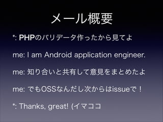 メール概要
*: PHPのバリデータ作ったから見てよ
me: I am Android application engineer.
me: 知り合いと共有して意見をまとめたよ
me: でもOSSなんだし次からはissueで！
*: Thanks, great! (イマココ
 