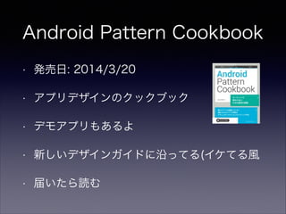 Android Pattern Cookbook
• 発売日: 2014/3/20
• アプリデザインのクックブック
• デモアプリもあるよ
• 新しいデザインガイドに沿ってる(イケてる風
• 届いたら読む
 