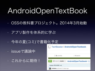 AndroidOpenTextBook
• OSSの教科書プロジェクト。2014年3月始動
• アプリ製作を体系的に学ぶ
• 今年の夏(コミ)で書籍化予定
• issueで議論中
• これからに期待！
 