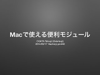 Macで使える便利モジュール
OGATA Tetsuji (@xtetsuji)
2014/05/17 Hachioji.pm#40
 