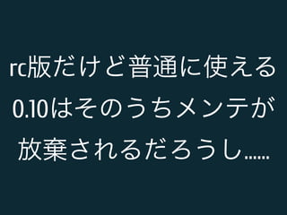 rc版だけど普通に使える 
0.10はそのうちメンテが 
放棄されるだろうし…… 
