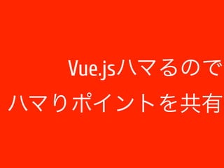 Vue.jsハマるので 
ハマりポイントを共有 
 