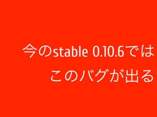 今のstable 0.10.6では 
このバグが出る 
 