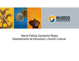 María Felicia Camacho Rojas Departamento de Educación y Acción Cultural  