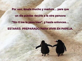Por eso, ámate mucho y madura… para que  un día puedas decirle a la otra persona  "Sin ti me la paso bien", y hasta entonces…  ESTARÁS  PREPARADO PARA VIVIR EN PAREJA.  