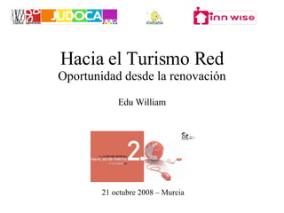 Hacia el Turismo Red Oportunidad desde la renovación Edu William 21 octubre 2008 – Murcia 