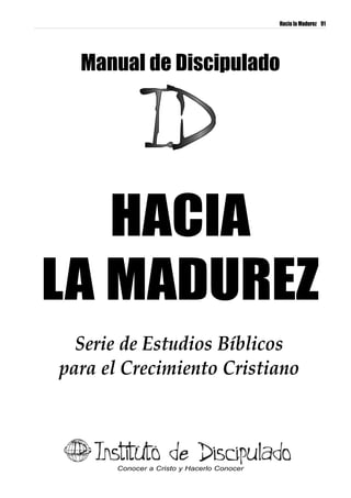 Hacia la Madurez 91




  Manual de Discipulado




   HACIA
LA MADUREZ
  Serie de Estudios Bíblicos
para el Crecimiento Cristiano



       Conocer a Cristo y Hacerlo Conocer
 