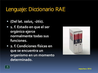 Lenguaje: Diccionario RAE
 (Del lat. salus, -ūtis).
 1. f. Estado en que el ser
orgánico ejerce
normalmente todas sus
fu...