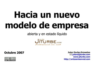Hacia un nuevo modelo de empresa Octubre 2007 abierta y en estado líquido Julen Iturbe-Ormaetxe    [email_address] www.jiturbe.com http://artesaniaenred.com 