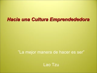 ” La mejor manera de hacer es ser” Lao Tzu Hacia una Cultura Emprendededora 