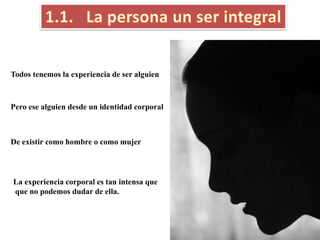 Todos tenemos la experiencia de ser alguien
Pero ese alguien desde un identidad corporal
De existir como hombre o como mujer
La experiencia corporal es tan intensa que
que no podemos dudar de ella.
 
