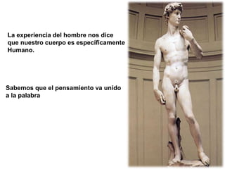 La experiencia del hombre nos dice
que nuestro cuerpo es específicamente
Humano.
Sabemos que el pensamiento va unido
a la palabra
 
