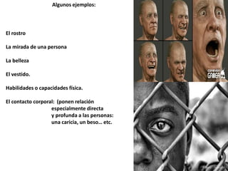 Algunos ejemplos:
El rostro
La mirada de una persona
La belleza
El vestido.
Habilidades o capacidades física.
El contacto corporal: (ponen relación
especialmente directa
y profunda a las personas:
una caricia, un beso… etc.
 