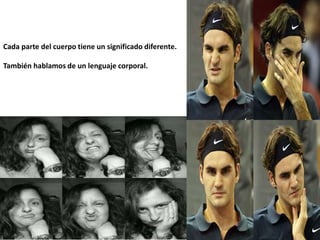 Cada parte del cuerpo tiene un significado diferente.
También hablamos de un lenguaje corporal.
 