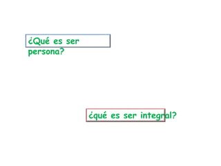¿Qué es ser
persona?
¿qué es ser integral?
 