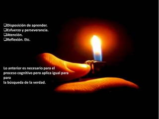 Disposición de aprender.
Esfuerzo y perseverancia.
Atención.
Reflexión. Etc.
Lo anterior es necesario para el
proceso cognitivo pero aplica igual para
para
la búsqueda de la verdad.
 