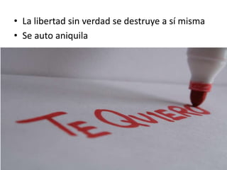 • La libertad sin verdad se destruye a sí misma
• Se auto aniquila
 