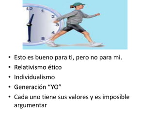 • Esto es bueno para ti, pero no para mi.
• Relativismo ético
• Individualismo
• Generación “YO”
• Cada uno tiene sus valores y es imposible
argumentar
 