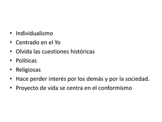 • Individualismo
• Centrado en el Yo
• Olvida las cuestiones históricas
• Políticas
• Religiosas
• Hace perder interés por los demás y por la sociedad.
• Proyecto de vida se centra en el conformismo
 