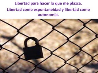 Libertad para hacer lo que me plazca.
Libertad como espontaneidad y libertad como
autonomía.
 