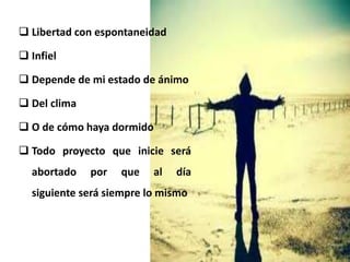  Libertad con espontaneidad
 Infiel
 Depende de mi estado de ánimo
 Del clima
 O de cómo haya dormido
 Todo proyecto que inicie será
abortado por que al día
siguiente será siempre lo mismo
 