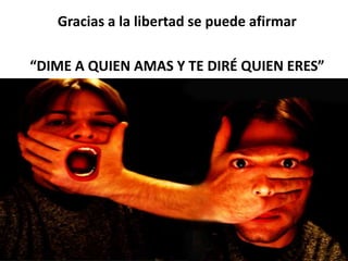 Gracias a la libertad se puede afirmar
“DIME A QUIEN AMAS Y TE DIRÉ QUIEN ERES”
 