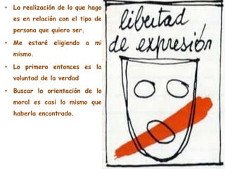 • La realización de lo que hago
es en relación con el tipo de
persona que quiero ser.
• Me estaré eligiendo a mi
mismo.
• Lo primero entonces es la
voluntad de la verdad
• Buscar la orientación de lo
moral es casi lo mismo que
haberla encontrado.
 