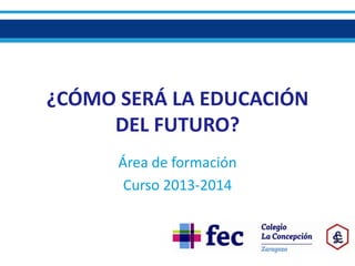 ¿CÓMO SERÁ LA EDUCACIÓN
DEL FUTURO?
Área de formación
Curso 2013-2014

 