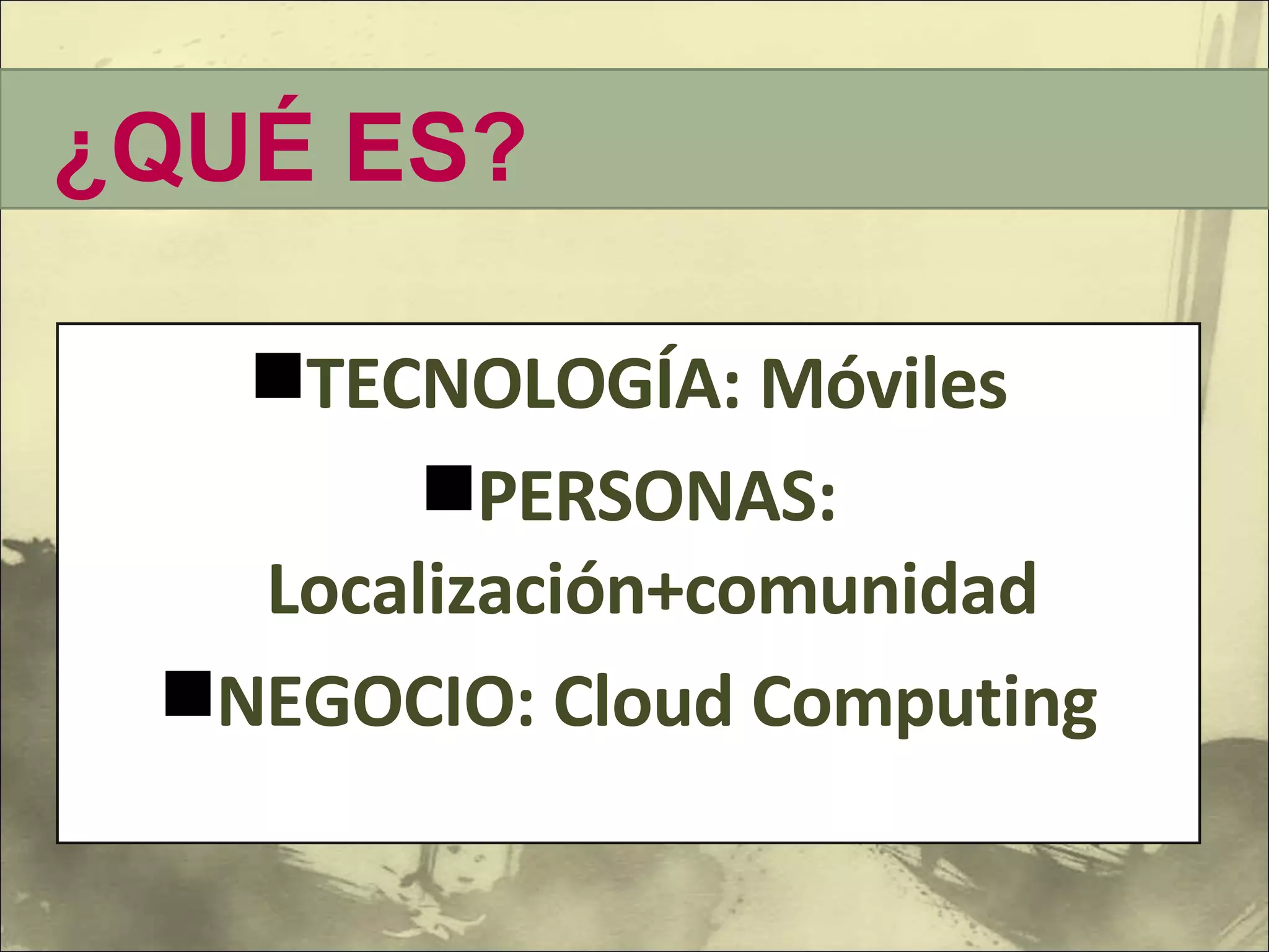 TECNOLOGÍA: Móviles PERSONAS: Localización+comunidad NEGOCIO: Cloud Computing ¿QUÉ ES? 