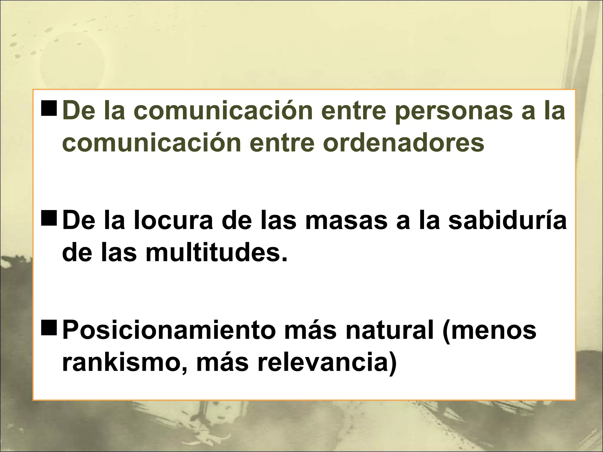 De la comunicación entre personas a la comunicación entre ordenadores De la locura de las masas a la sabiduría de las multitudes. Posicionamiento más natural (menos rankismo, más relevancia) 