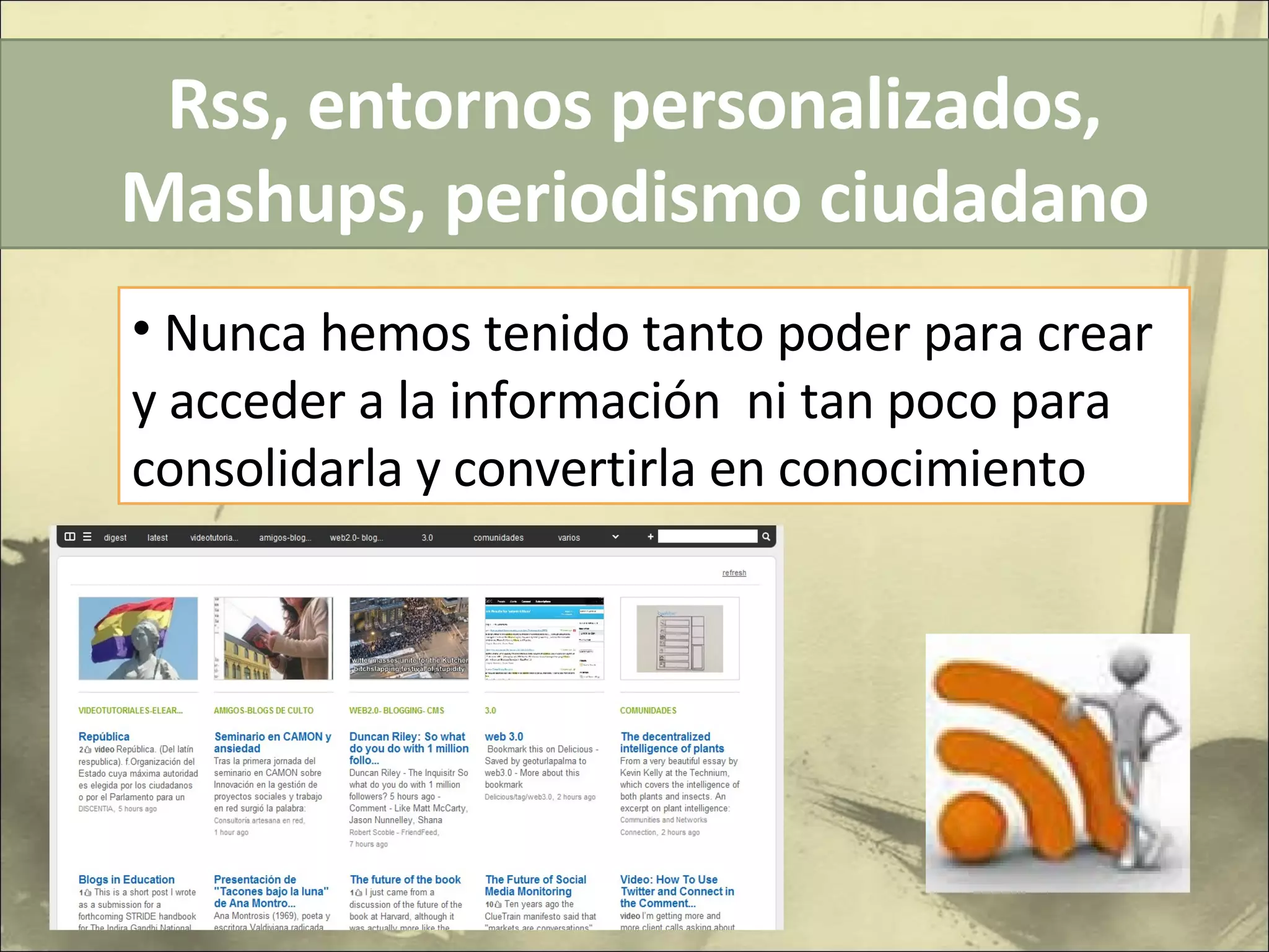 Rss, entornos personalizados, Mashups, periodismo ciudadano Nunca hemos tenido tanto poder para crear y acceder a la información  ni tan poco para consolidarla y convertirla en conocimiento 