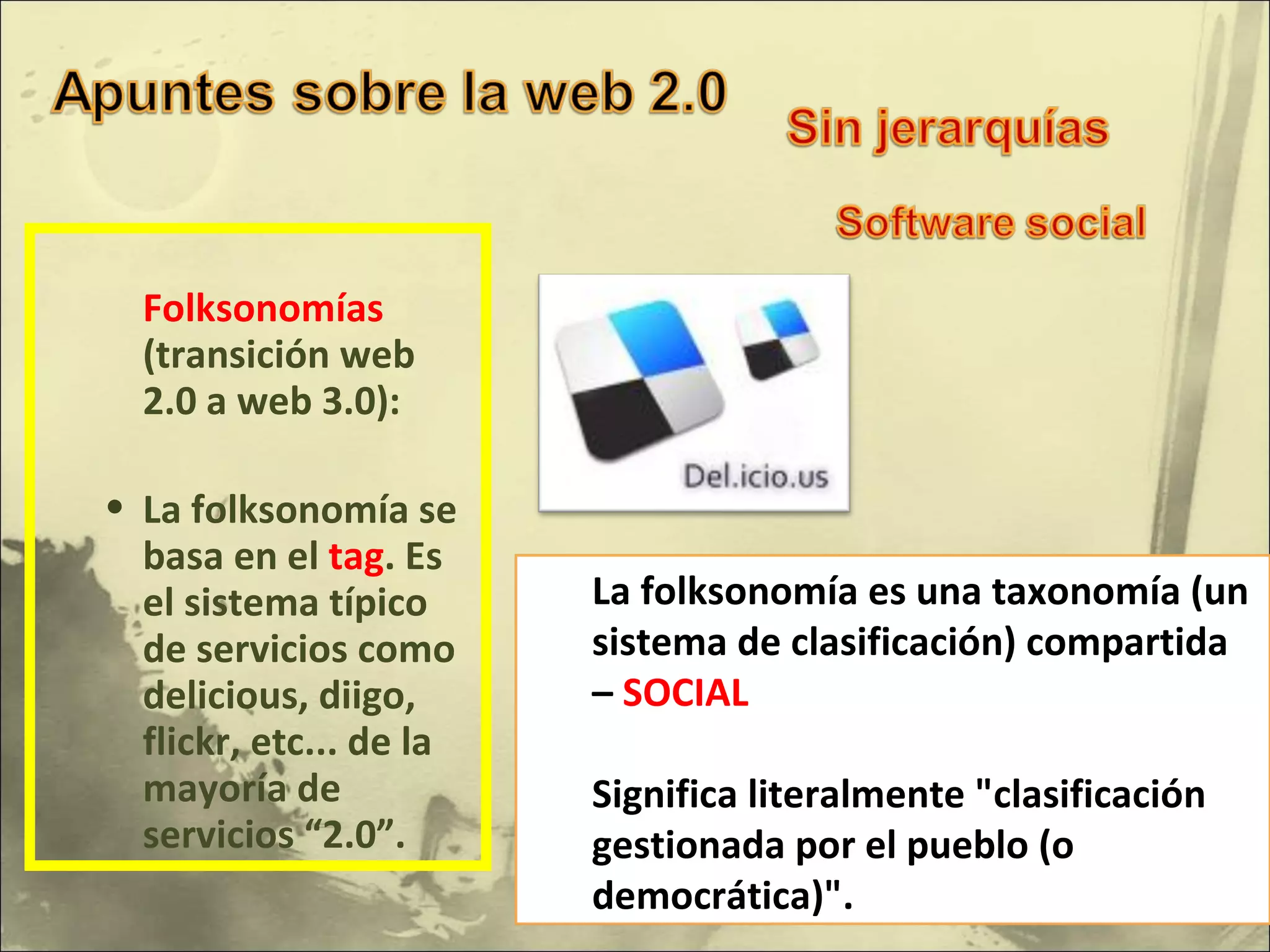 Folksonomías  (transición web 2.0 a web 3.0): La folksonomía se basa en el  tag . Es el sistema típico de servicios como delicious, diigo, flickr, etc... de la mayoría de servicios “2.0”.  La folksonomía es una taxonomía (un sistema de clasificación) compartida –  SOCIAL Significa literalmente "clasificación gestionada por el pueblo (o democrática)". 