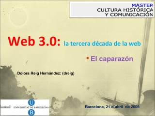 <ul><li>Web 3.0:  la tercera década de la web </li></ul>Barcelona, 21 d´abril  de 2009 Dolors Reig Hernández: (dreig)  <ul...