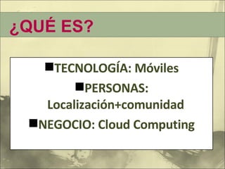 TECNOLOGÍA: Móviles PERSONAS: Localización+comunidad NEGOCIO: Cloud Computing ¿QUÉ ES? 