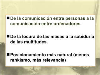 De la comunicación entre personas a la comunicación entre ordenadores De la locura de las masas a la sabiduría de las multitudes. Posicionamiento más natural (menos rankismo, más relevancia) 