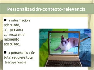 la información  adecuada,  a la persona  correcta en el momento  adecuado. la personalización total requiere total transparencia Personalización-contexto-relevancia  