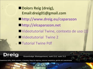 Dolors Reig (dreig), Email:dreig01@gmail.com http://www.dreig.eu/caparazon http://elcaparazon.net Videotutorial Twine, contexto de uso (1) Videotutorial  Twine 2 Tutorial Twine Pdf 