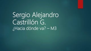 Sergio Alejandro
Castrillón G.
¿Hacia dónde va? – M3
 