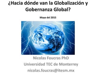 ¿Hacia dónde van la Globalización y
Gobernanza Global?
Mayo del 2015
Nicolas Foucras PhD
Universidad TEC de Monterrey
nicolas.foucras@itesm.mx
 